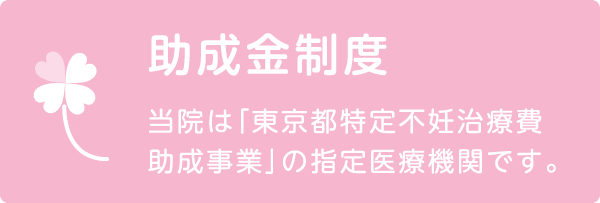 助成金制度　当院は「東京都特定不妊治療費助成事業」の指定医療機関です。